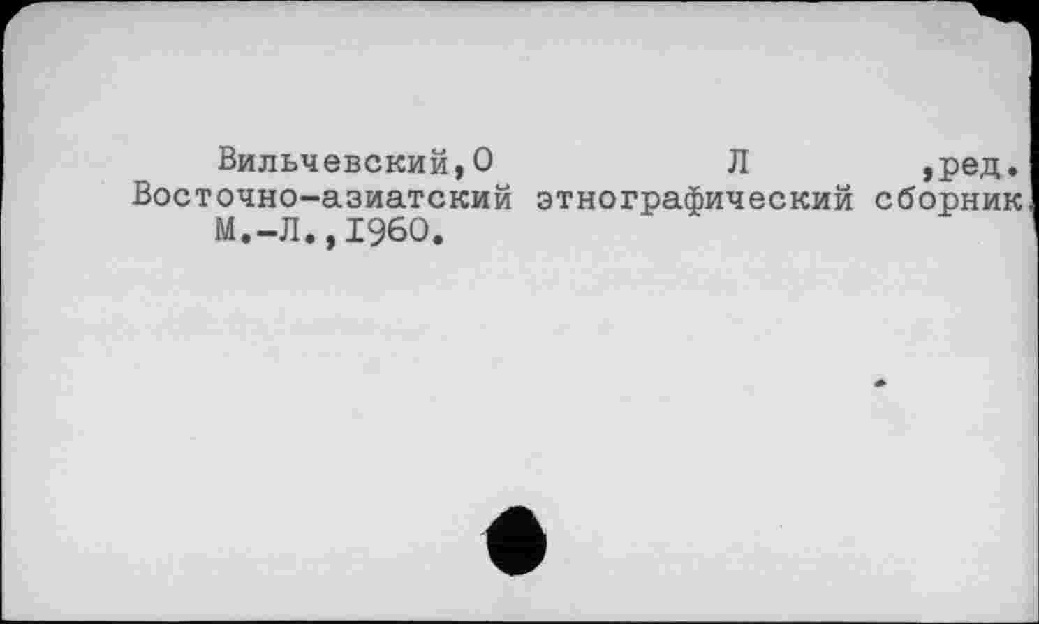 ﻿Вильчевский,О	Л	,ред.
Восточно-азиатский этнографический сборник М.-Л.,I960.